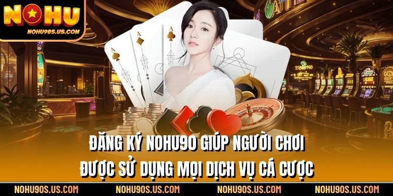 Đăng ký NOHU90 giúp người chơi được sử dụng mọi dịch vụ cá cược