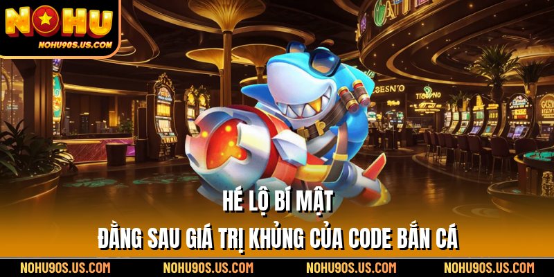 Hé lộ bí mật đằng sau giá trị khủng của code bắn cá