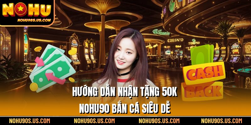 Hướng dẫn nhận tặng 50k Nohu90 bắn cá siêu dễ