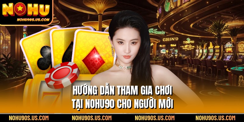 Hướng dẫn tham gia chơi tại Nohu90 cho người mới