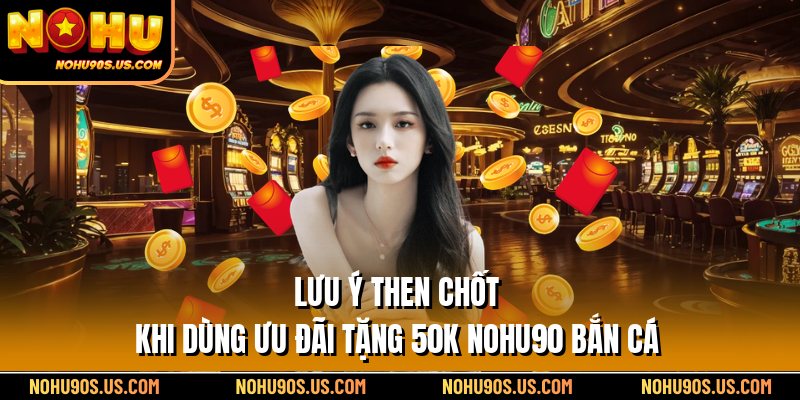 Lưu ý then chốt khi dùng ưu đãi tặng 50k Nohu90 bắn cá