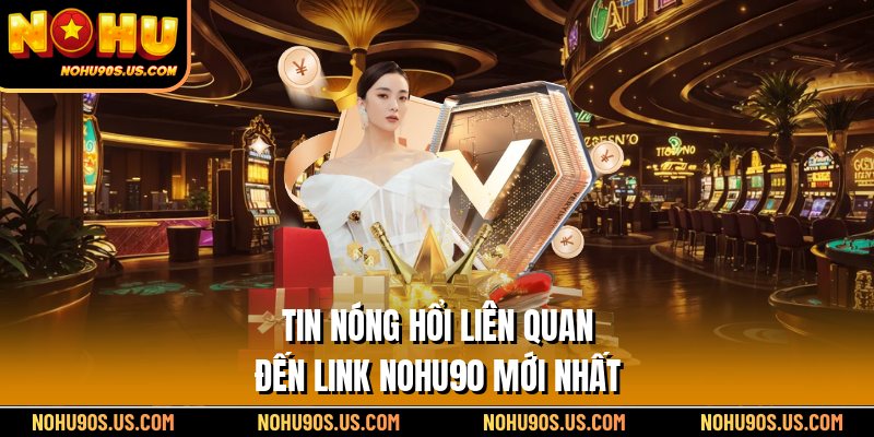 Tin nóng hổi liên quan đến link Nohu90 mới nhất