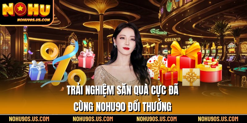 Trải nghiệm săn quà cực đã cùng Nohu90 đổi thưởng